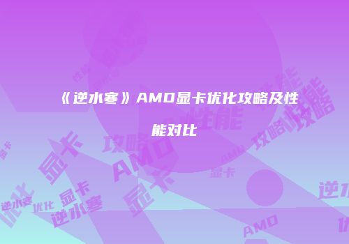 《逆水寒》AMD显卡优化攻略及性能对比