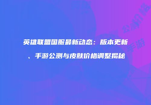 英雄联盟国服最新动态：版本更新、手游公测与皮肤价格调整揭秘