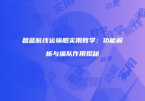 碧蓝航线运输船实用教学：功能解析与编队作用揭秘