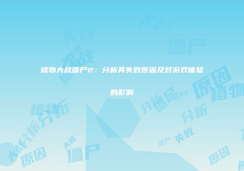 植物大战僵尸2：分析其失败原因及对游戏体验的影响