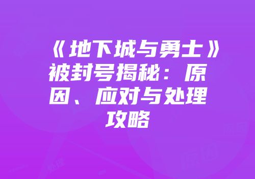 《地下城与勇士》被封号揭秘：原因、应对与处理攻略