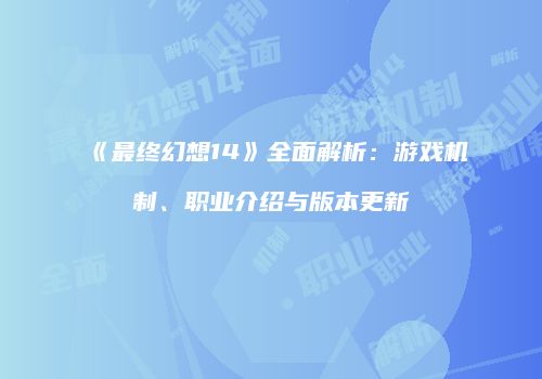 《最终幻想14》全面解析：游戏机制、职业介绍与版本更新