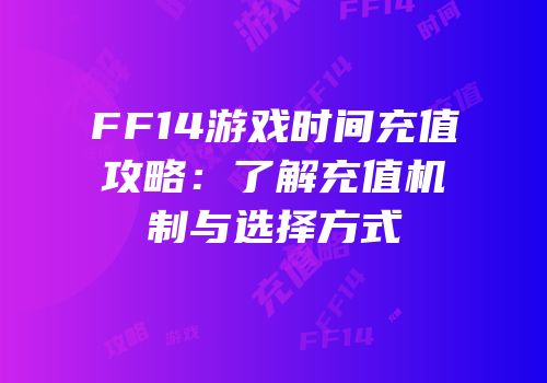 FF14游戏时间充值攻略：了解充值机制与选择方式