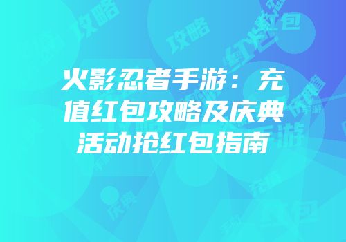 火影忍者手游：充值红包攻略及庆典活动抢红包指南