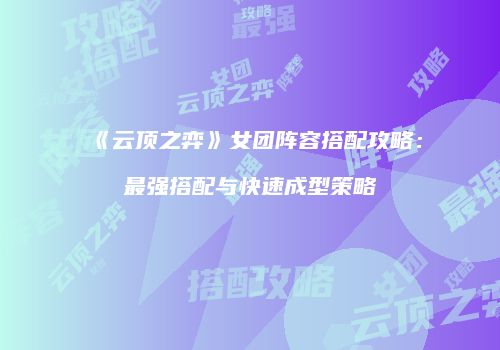 《云顶之弈》女团阵容搭配攻略：最强搭配与快速成型策略