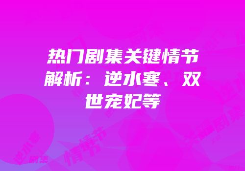 热门剧集关键情节解析：逆水寒、双世宠妃等