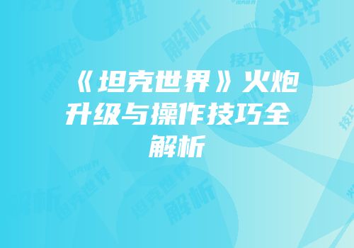 《坦克世界》火炮升级与操作技巧全解析