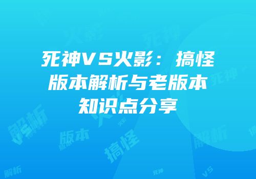 死神VS火影：搞怪版本解析与老版本知识点分享