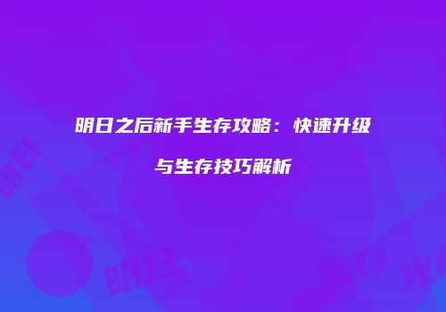 明日之后新手生存攻略：快速升级与生存技巧解析