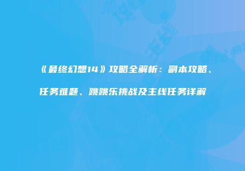 《最终幻想14》攻略全解析：副本攻略、任务难题、跳跳乐挑战及主线任务详解
