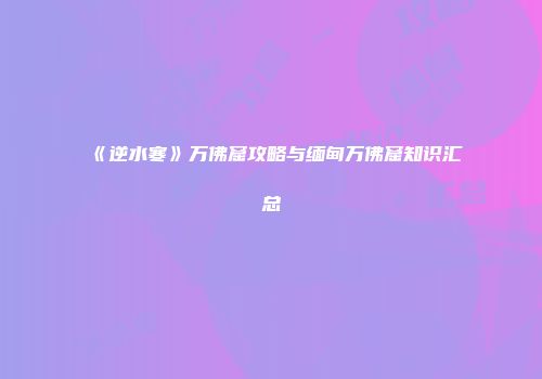 《逆水寒》万佛窟攻略与缅甸万佛窟知识汇总