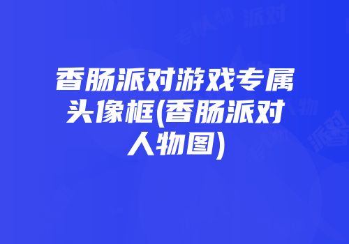 香肠派对游戏专属头像框(香肠派对人物图)