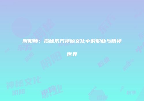 阴阳师：揭秘东方神秘文化中的职业与精神世界
