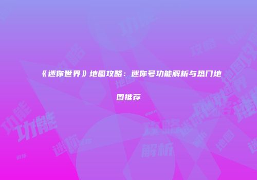 《迷你世界》地图攻略：迷你号功能解析与热门地图推荐