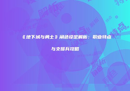 《地下城与勇士》角色设定解析：职业特点与支援兵攻略