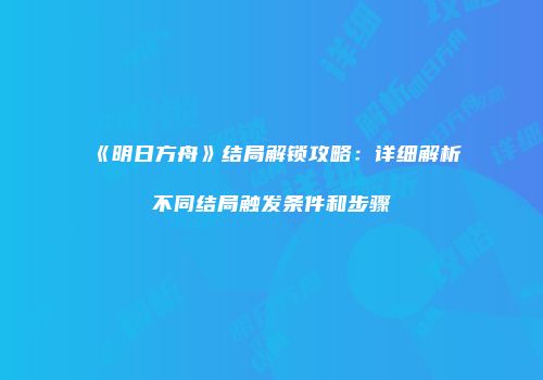 《明日方舟》结局解锁攻略：详细解析不同结局触发条件和步骤