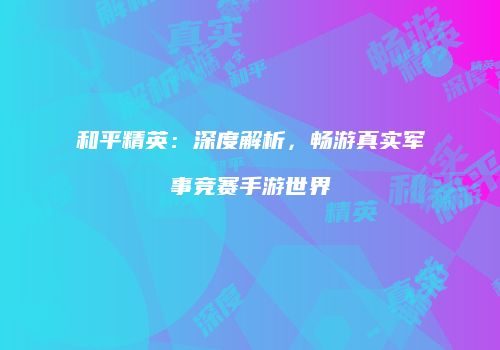 和平精英：深度解析，畅游真实军事竞赛手游世界