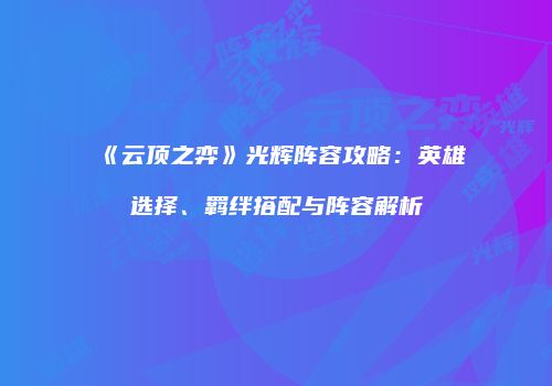 《云顶之弈》光辉阵容攻略：英雄选择、羁绊搭配与阵容解析