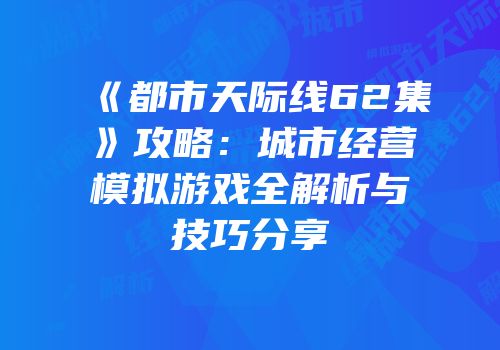 《都市天际线62集》攻略：城市经营模拟游戏全解析与技巧分享