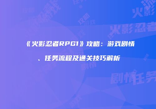 《火影忍者RPG1》攻略：游戏剧情、任务流程及通关技巧解析