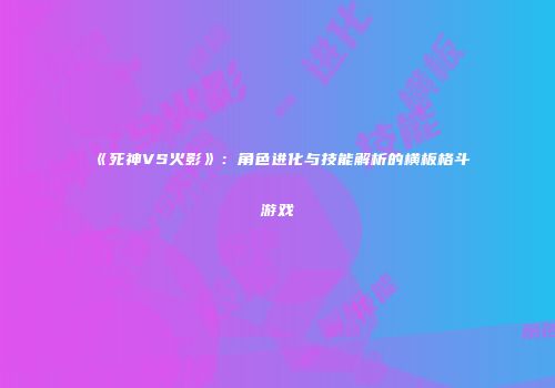 《死神VS火影》：角色进化与技能解析的横板格斗游戏