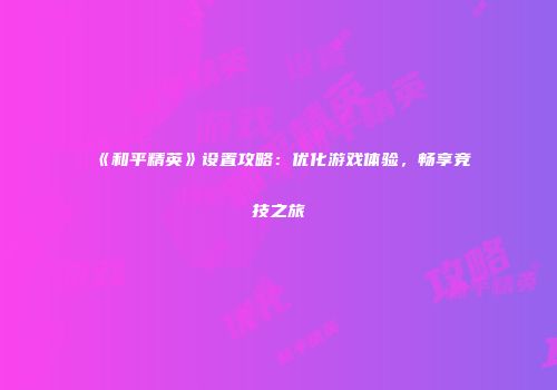 《和平精英》设置攻略：优化游戏体验，畅享竞技之旅
