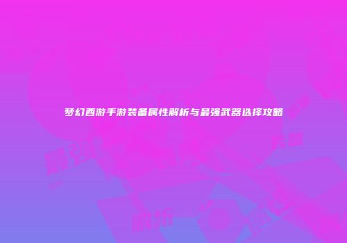 梦幻西游手游装备属性解析与最强武器选择攻略