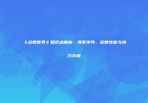 《战舰世界》知识点解析：海军序列、战舰性能与技巧详解