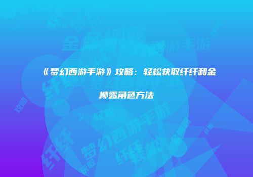 《梦幻西游手游》攻略：轻松获取纤纤和金柳露角色方法