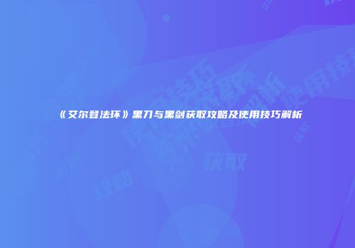 《艾尔登法环》黑刀与黑剑获取攻略及使用技巧解析
