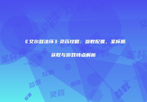 《艾尔登法环》灵药攻略：参数配置、圣杯瓶获取与游戏特点解析