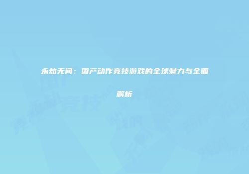 永劫无间：国产动作竞技游戏的全球魅力与全面解析