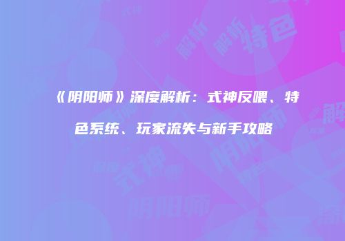 《阴阳师》深度解析：式神反喂、特色系统、玩家流失与新手攻略