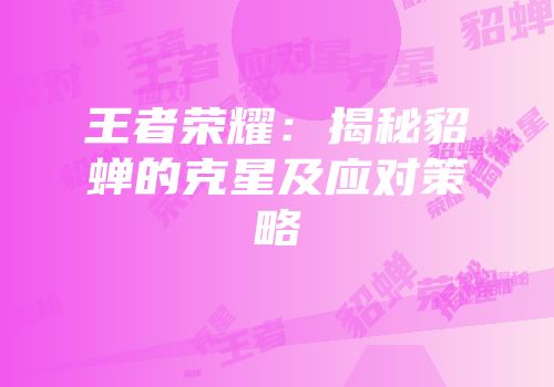 王者荣耀：揭秘貂蝉的克星及应对策略