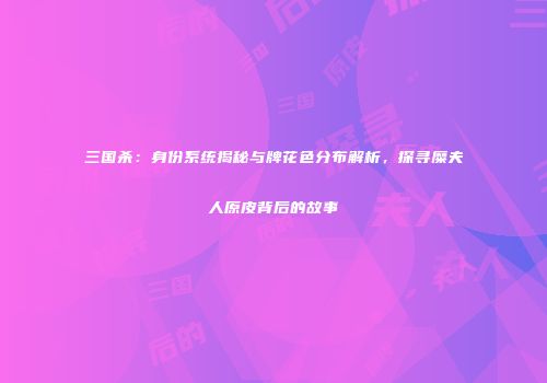 三国杀：身份系统揭秘与牌花色分布解析，探寻糜夫人原皮背后的故事