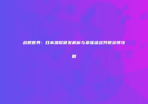 战舰世界：日本潜艇研发解析与拿骚级战列舰获得攻略