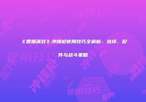 《香肠派对》冲锋枪使用技巧全解析：选择、配件与战斗策略