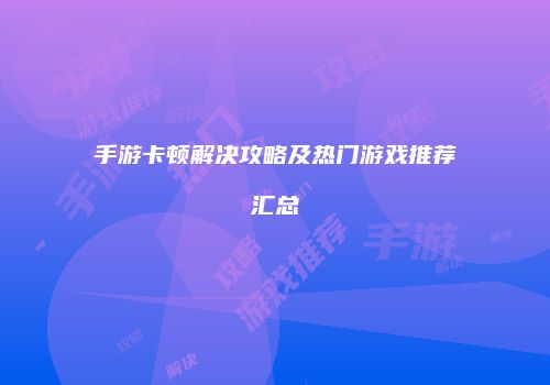 手游卡顿解决攻略及热门游戏推荐汇总