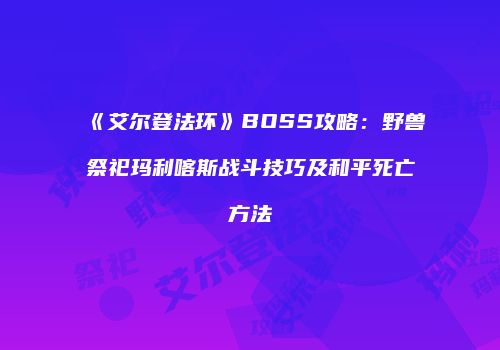 《艾尔登法环》BOSS攻略：野兽祭祀玛利喀斯战斗技巧及和平死亡方法