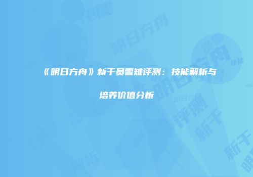 《明日方舟》新干员雪雉评测：技能解析与培养价值分析