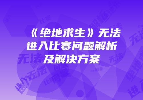 《绝地求生》无法进入比赛问题解析及解决方案