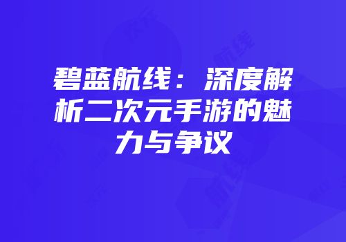 碧蓝航线：深度解析二次元手游的魅力与争议