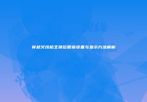 穿越火线枪王排位徽章设置与显示方法解析
