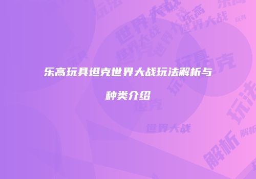 乐高玩具坦克世界大战玩法解析与种类介绍