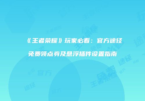 《王者荣耀》玩家必看：官方途径免费领点券及悬浮插件设置指南