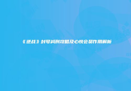 《逆战》封号减刑攻略及心悦会员作用解析