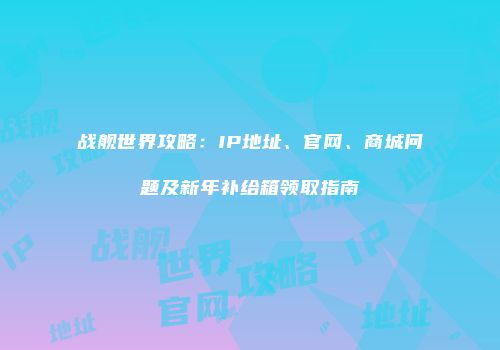 战舰世界攻略：IP地址、官网、商城问题及新年补给箱领取指南