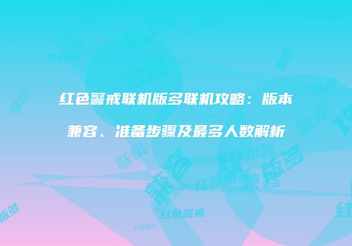 红色警戒联机版多联机攻略：版本兼容、准备步骤及最多人数解析