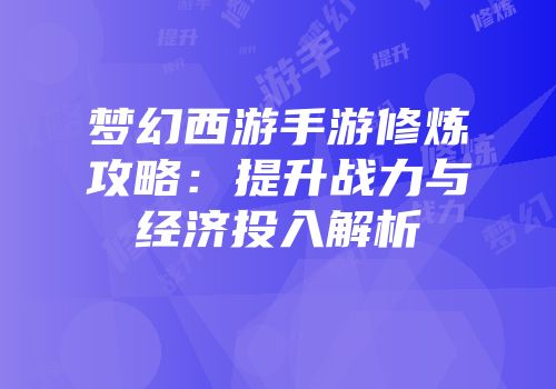 梦幻西游手游修炼攻略：提升战力与经济投入解析