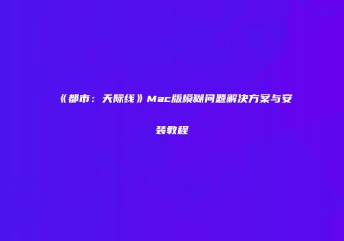 《都市：天际线》Mac版模糊问题解决方案与安装教程